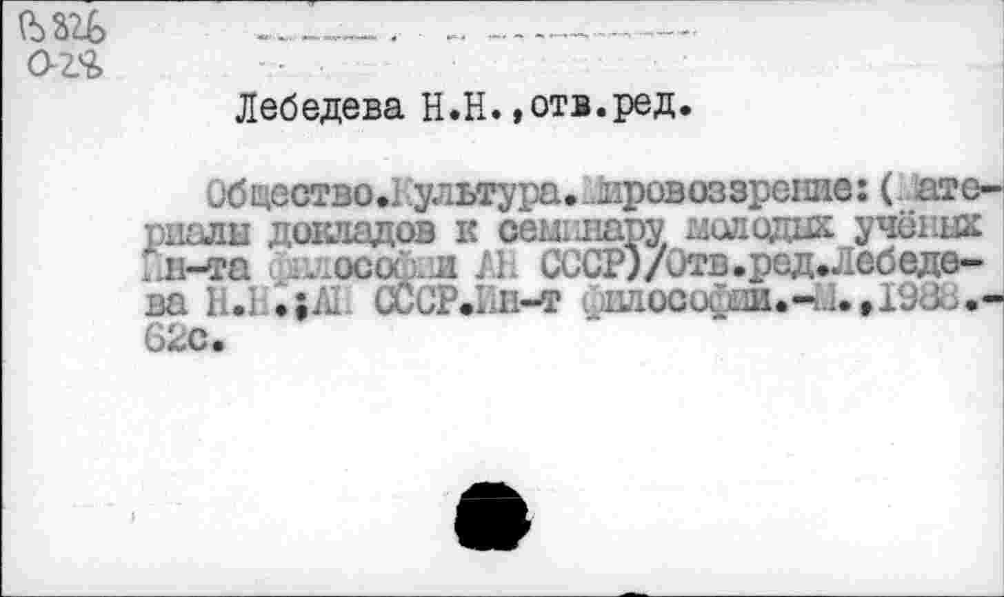 ﻿cm
Лебедева H.H.»отв.ред.
Общсство.1 ультура. нровоззрение: (ате-рналн докладов к семинару молодых учёных Пн-œa философа /Л СССР)/Отв.ред.Лебеде-ва И. .;/0 СССР.1Д1-Ф i iiaocu 62с.